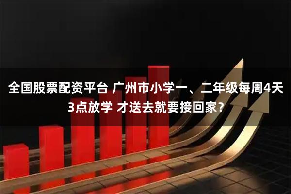 全国股票配资平台 广州市小学一、二年级每周4天3点放学 才送去就要接回家？