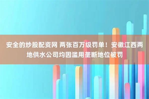 安全的炒股配资网 两张百万级罚单！安徽江西两地供水公司均因滥用垄断地位被罚