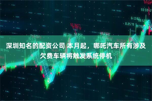 深圳知名的配资公司 本月起，哪吒汽车所有涉及欠费车辆将触发系统停机