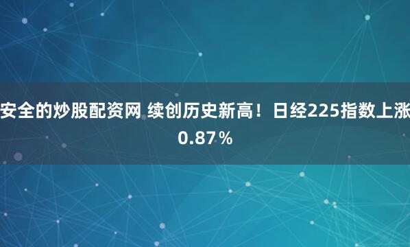 安全的炒股配资网 续创历史新高！日经225指数上涨0.87％