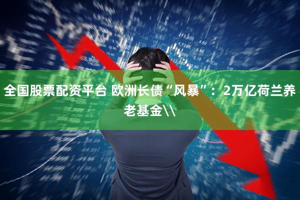 全国股票配资平台 欧洲长债“风暴”：2万亿荷兰养老基金\
