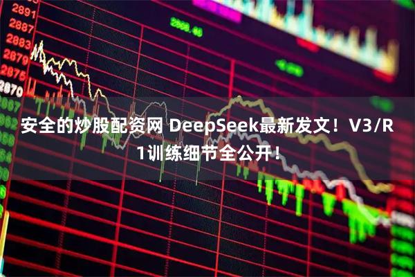 安全的炒股配资网 DeepSeek最新发文！V3/R1训练细节全公开！