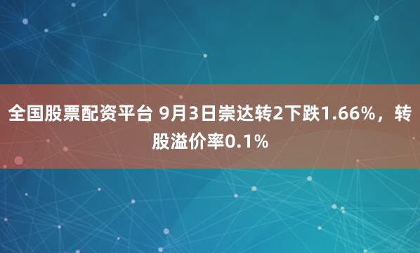 全国股票配资平台 9月3日崇达转2下跌1.66%，转股溢价率0.1%