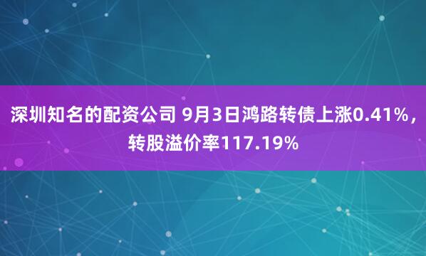 深圳知名的配资公司 9月3日鸿路转债上涨0.41%，转股溢价率117.19%