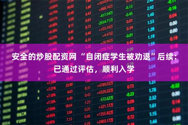 安全的炒股配资网 “自闭症学生被劝退”后续：已通过评估，顺利入学