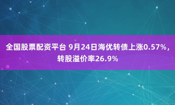 全国股票配资平台 9月24日海优转债上涨0.57%，转股溢价率26.9%