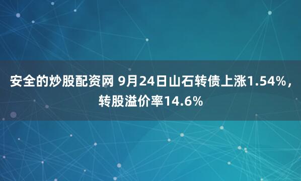 安全的炒股配资网 9月24日山石转债上涨1.54%，转股溢价率14.6%
