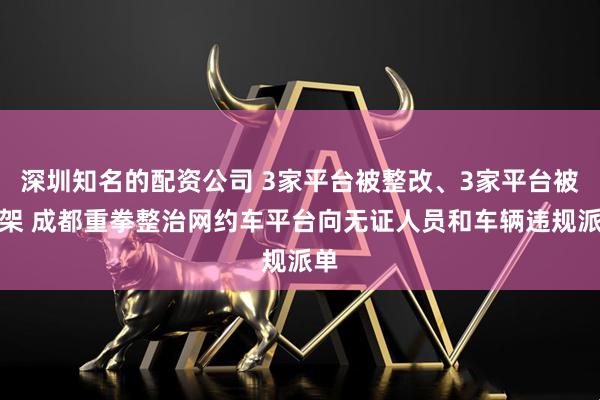 深圳知名的配资公司 3家平台被整改、3家平台被下架 成都重拳整治网约车平台向无证人员和车辆违规派单