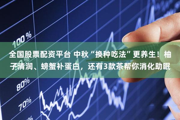 全国股票配资平台 中秋“换种吃法”更养生！柚子清润、螃蟹补蛋白，还有3款茶帮你消化助眠