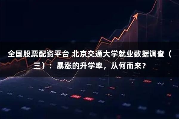 全国股票配资平台 北京交通大学就业数据调查（三）：暴涨的升学率，从何而来？
