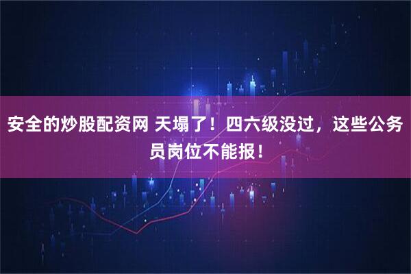 安全的炒股配资网 天塌了！四六级没过，这些公务员岗位不能报！