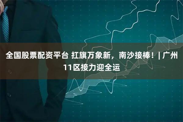 全国股票配资平台 扛旗万象新，南沙接棒！| 广州11区接力迎全运
