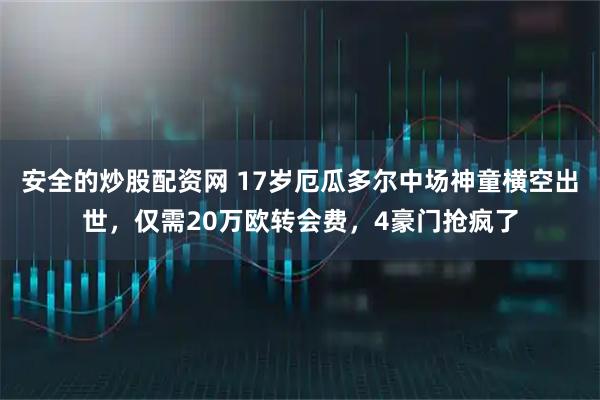 安全的炒股配资网 17岁厄瓜多尔中场神童横空出世，仅需20万欧转会费，4豪门抢疯了