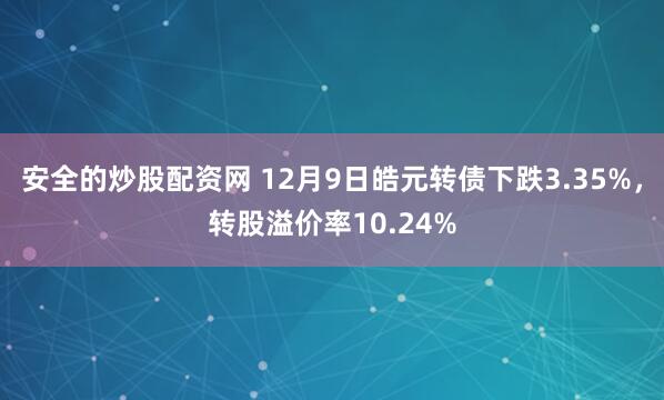 安全的炒股配资网 12月9日皓元转债下跌3.35%，转股溢价率10.24%