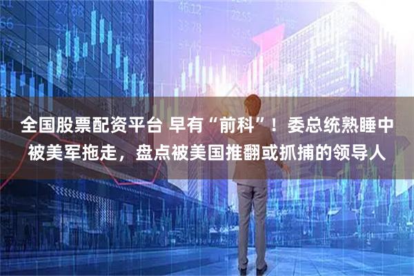 全国股票配资平台 早有“前科”！委总统熟睡中被美军拖走，盘点被美国推翻或抓捕的领导人