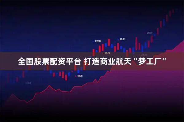 全国股票配资平台 打造商业航天“梦工厂”