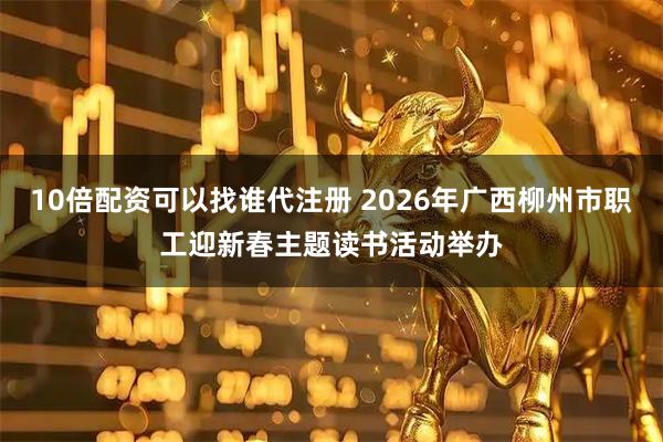 10倍配资可以找谁代注册 2026年广西柳州市职工迎新春主题读书活动举办
