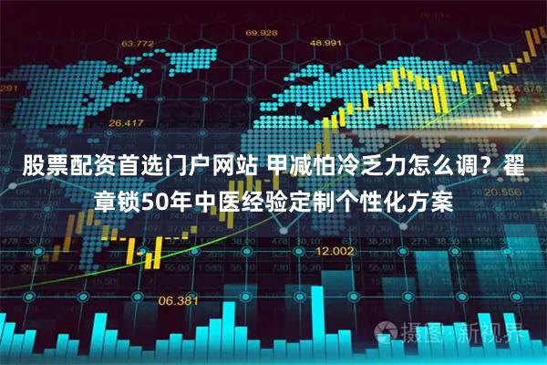 股票配资首选门户网站 甲减怕冷乏力怎么调？翟章锁50年中医经验定制个性化方案