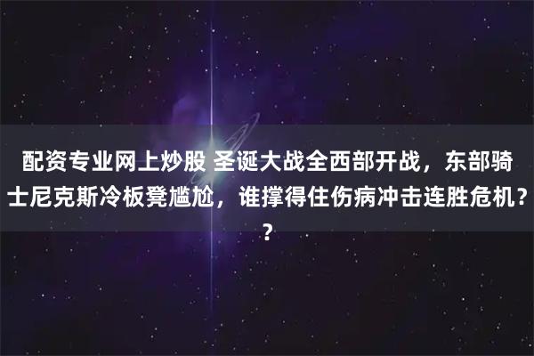 配资专业网上炒股 圣诞大战全西部开战，东部骑士尼克斯冷板凳尴尬，谁撑得住伤病冲击连胜危机？
