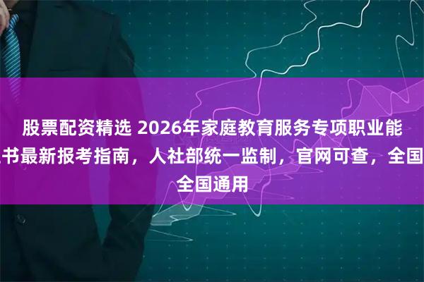股票配资精选 2026年家庭教育服务专项职业能力证书最新报考指南，人社部统一监制，官网可查，全国通用