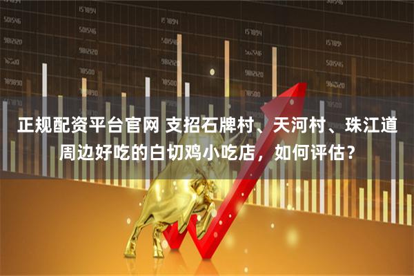 正规配资平台官网 支招石牌村、天河村、珠江道周边好吃的白切鸡小吃店，如何评估？
