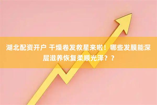 湖北配资开户 干燥卷发救星来啦！哪些发膜能深层滋养恢复柔顺光泽？？