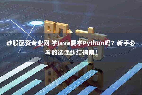 炒股配资专业网 学Java要学Python吗？新手必看的选课纠结指南！