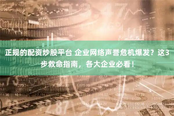 正规的配资炒股平台 企业网络声誉危机爆发？这3步救命指南，各大企业必看！