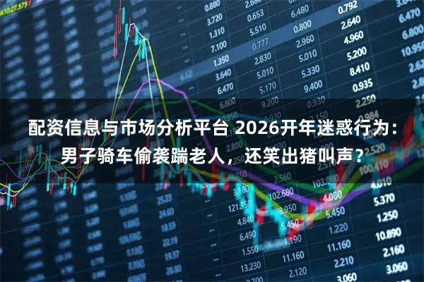配资信息与市场分析平台 2026开年迷惑行为：男子骑车偷袭踹老人，还笑出猪叫声？