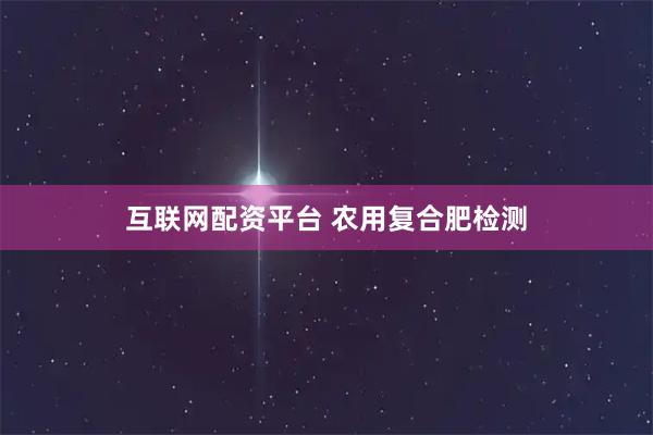 互联网配资平台 农用复合肥检测