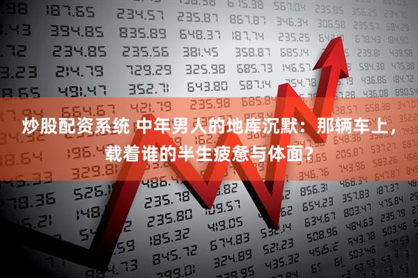 炒股配资系统 中年男人的地库沉默：那辆车上，载着谁的半生疲惫与体面？