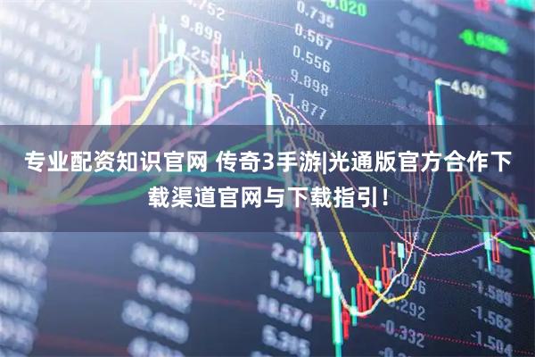 专业配资知识官网 传奇3手游|光通版官方合作下载渠道官网与下载指引！