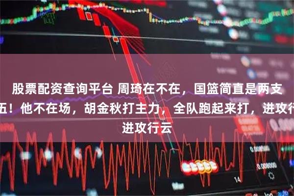 股票配资查询平台 周琦在不在，国篮简直是两支队伍！他不在场，胡金秋打主力，全队跑起来打，进攻行云