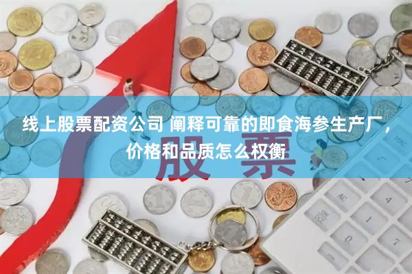 线上股票配资公司 阐释可靠的即食海参生产厂，价格和品质怎么权衡