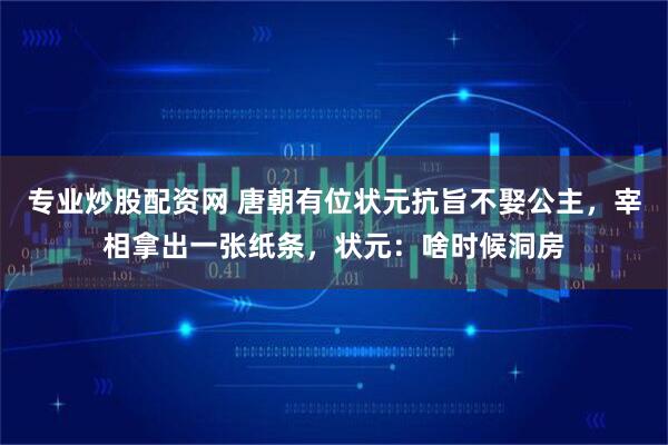专业炒股配资网 唐朝有位状元抗旨不娶公主，宰相拿出一张纸条，状元：啥时候洞房