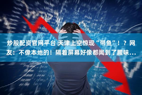 炒股配资官网平台 天津上空惊现“带鱼”！？网友：不像本地的！隔着屏幕好像都闻到了腥味…