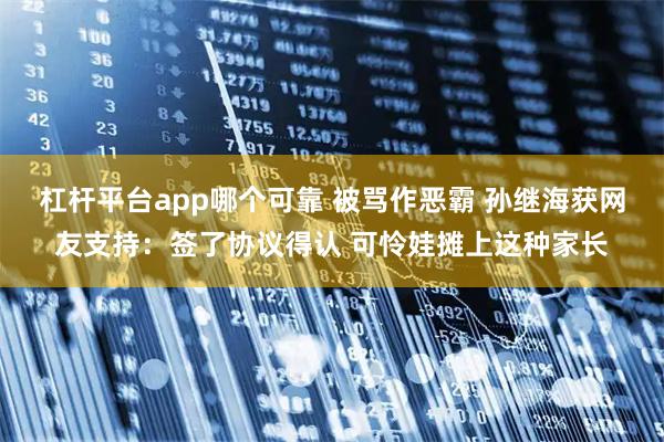 杠杆平台app哪个可靠 被骂作恶霸 孙继海获网友支持：签了协议得认 可怜娃摊上这种家长