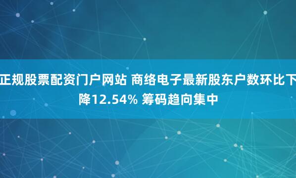 正规股票配资门户网站 商络电子最新股东户数环比下降12.54% 筹码趋向集中