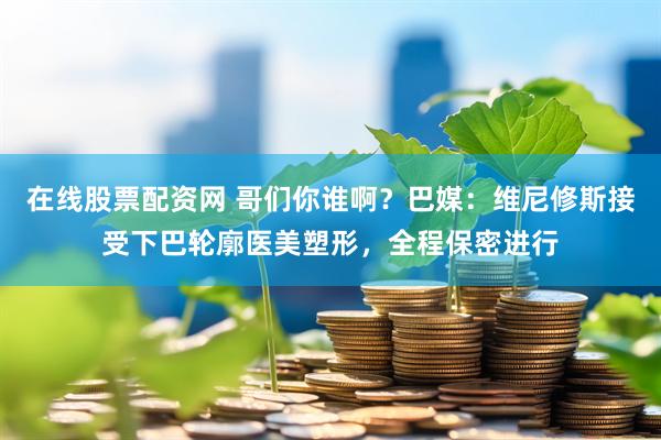 在线股票配资网 哥们你谁啊？巴媒：维尼修斯接受下巴轮廓医美塑形，全程保密进行