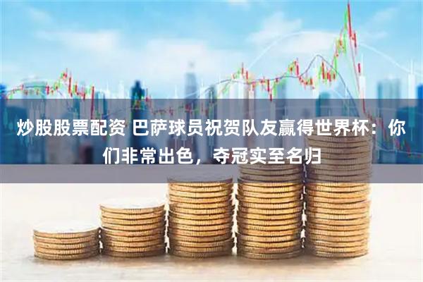 炒股股票配资 巴萨球员祝贺队友赢得世界杯：你们非常出色，夺冠实至名归