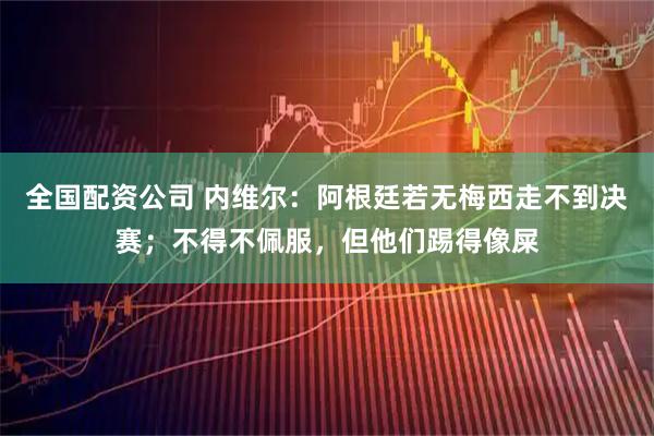 全国配资公司 内维尔：阿根廷若无梅西走不到决赛；不得不佩服，但他们踢得像屎