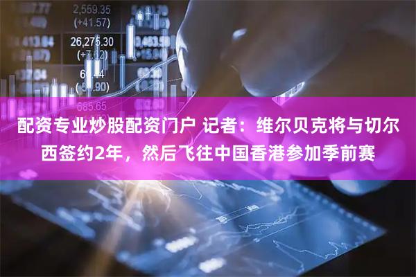 配资专业炒股配资门户 记者：维尔贝克将与切尔西签约2年，然后飞往中国香港参加季前赛