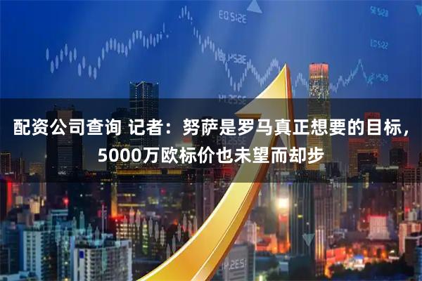 配资公司查询 记者：努萨是罗马真正想要的目标，5000万欧标价也未望而却步