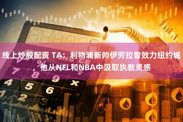 线上炒股配资 TA：利物浦新帅伊劳拉曾效力纽约城，他从NFL和NBA中汲取执教灵感